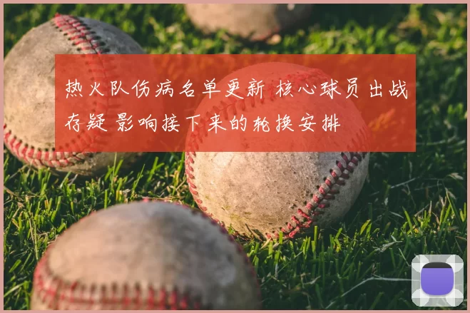 热火队伤病名单更新 核心球员出战存疑 影响接下来的轮换安排