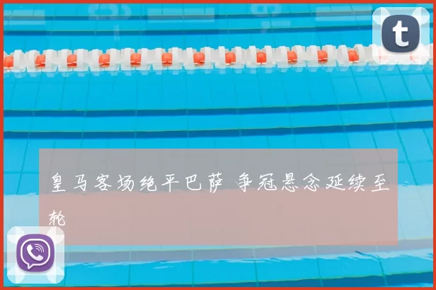 皇马客场绝平巴萨 争冠悬念延续至轮