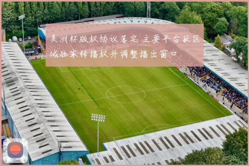 美洲杯版权协议落定 主要平台获区域独家转播权并调整播出窗口