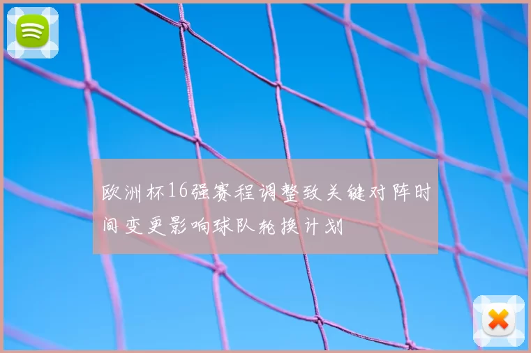 欧洲杯16强赛程调整致关键对阵时间变更影响球队轮换计划