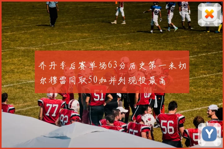 乔丹季后赛单场63分历史第一米切尔穆雷同取50加并列现役最高