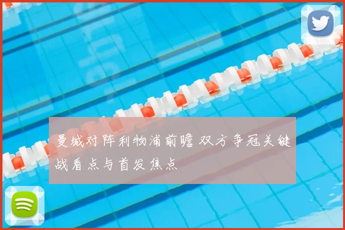曼城对阵利物浦前瞻 双方争冠关键战看点与首发焦点