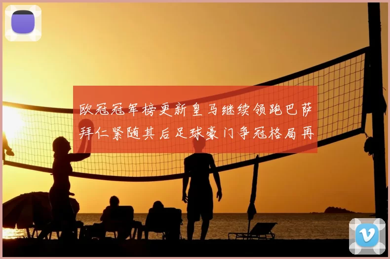 欧冠冠军榜更新皇马继续领跑巴萨拜仁紧随其后足球豪门争冠格局再受关注
