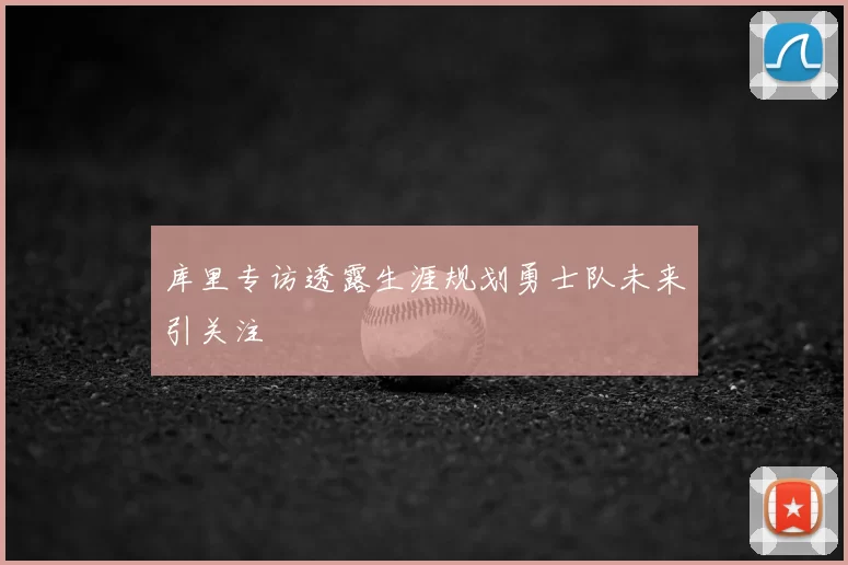库里专访透露生涯规划勇士队未来引关注