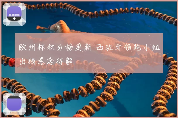 欧州杯积分榜更新 西班牙领跑小组出线悬念待解