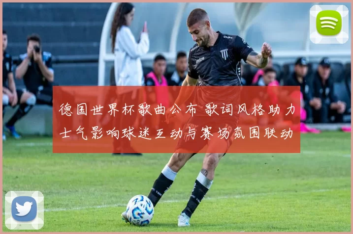 德国世界杯歌曲公布 歌词风格助力士气影响球迷互动与赛场氛围联动