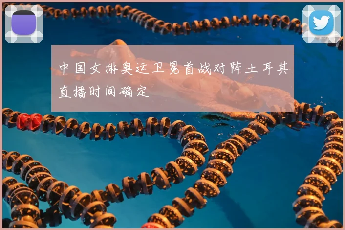 中国女排奥运卫冕首战对阵土耳其直播时间确定