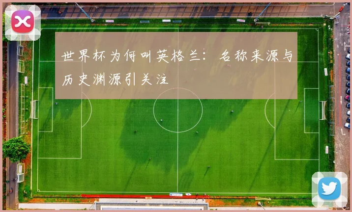 世界杯为何叫英格兰：名称来源与历史渊源引关注