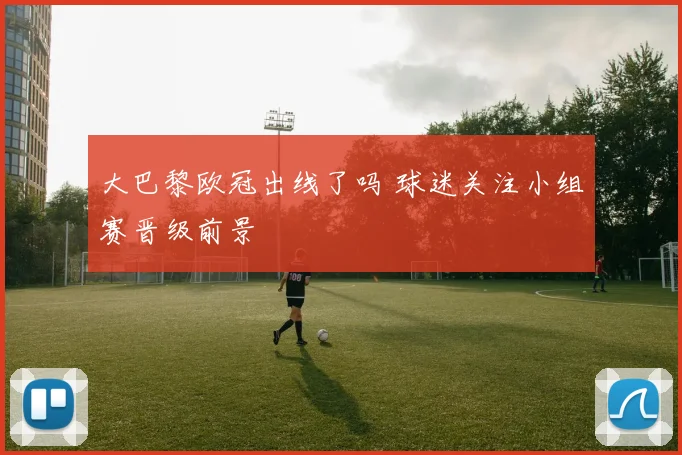 大巴黎欧冠出线了吗 球迷关注小组赛晋级前景