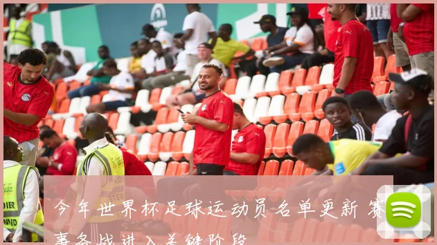 今年世界杯足球运动员名单更新 赛事备战进入关键阶段