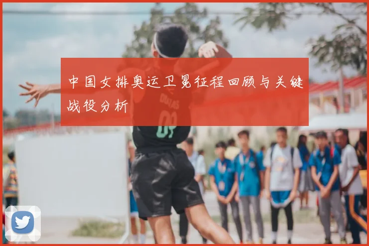 中国女排奥运卫冕征程回顾与关键战役分析