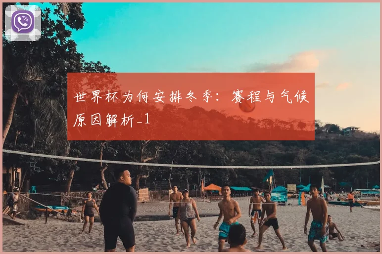 世界杯为何安排冬季：赛程与气候原因解析_1