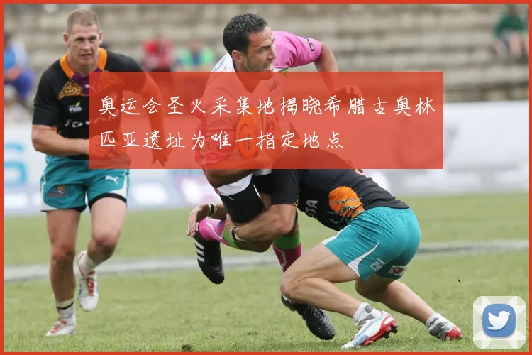 奥运会圣火采集地揭晓希腊古奥林匹亚遗址为唯一指定地点