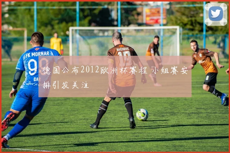 德国公布2012欧洲杯赛程 小组赛安排引发关注
