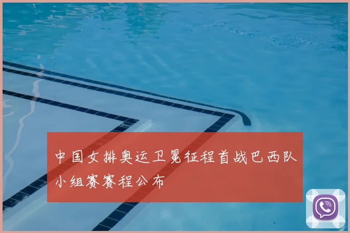 中国女排奥运卫冕征程首战巴西队小组赛赛程公布