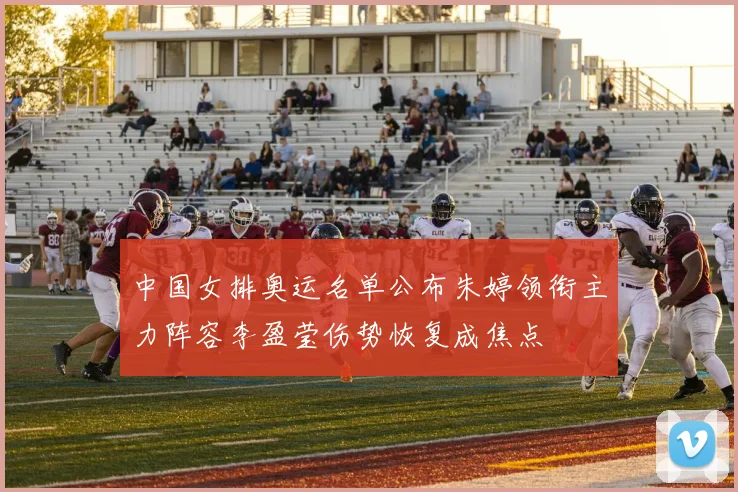 中国女排奥运名单公布朱婷领衔主力阵容李盈莹伤势恢复成焦点