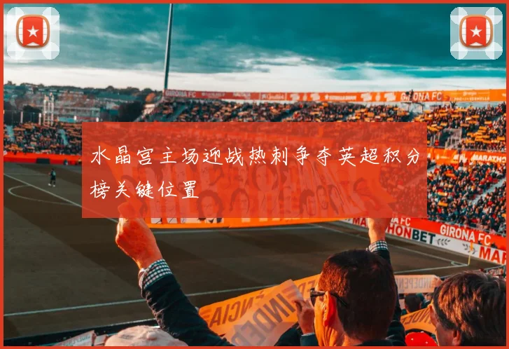 水晶宫主场迎战热刺争夺英超积分榜关键位置