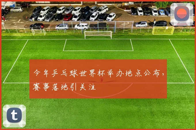 今年乒乓球世界杯举办地点公布，赛事落地引关注