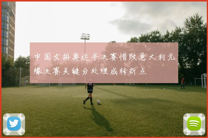 中国女排奥运半决赛惜败意大利无缘决赛关键分处理成转折点