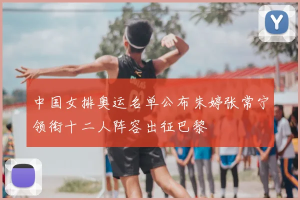 中国女排奥运名单公布朱婷张常宁领衔十二人阵容出征巴黎